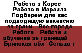  Работа в Корее I Работа в Израиле Подберем для вас подходящую вакансию за грани - Все города Работа » Работа и обучение за границей   . Брянская обл.,Сельцо г.